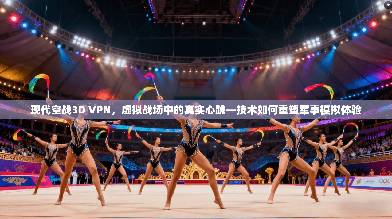 现代空战3D VPN，虚拟战场中的真实心跳—技术如何重塑军事模拟体验
