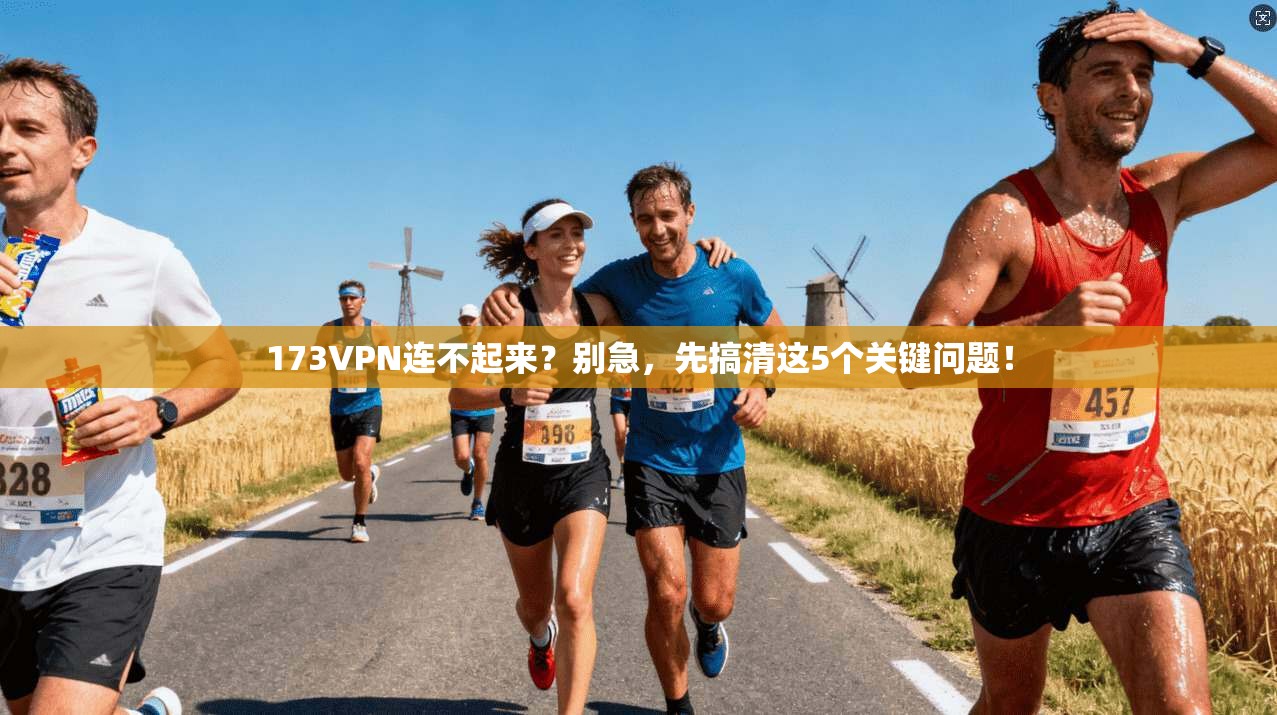 173VPN连不起来？别急，先搞清这5个关键问题！