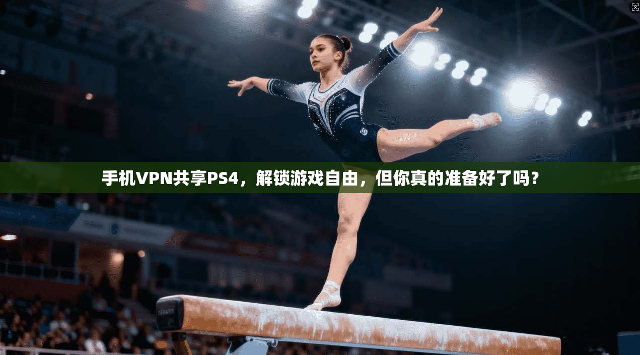手机VPN共享PS4，解锁游戏自由，但你真的准备好了吗？