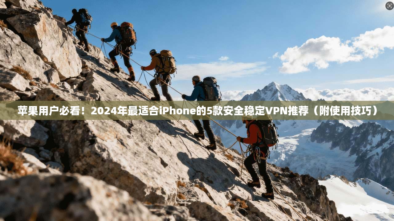 苹果用户必看！2024年最适合iPhone的5款安全稳定VPN推荐（附使用技巧）