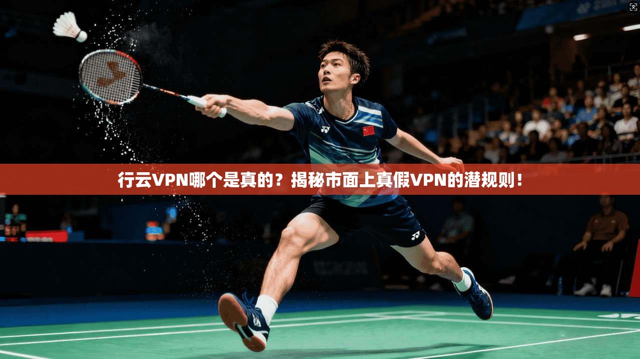 行云VPN哪个是真的？揭秘市面上真假VPN的潜规则！
