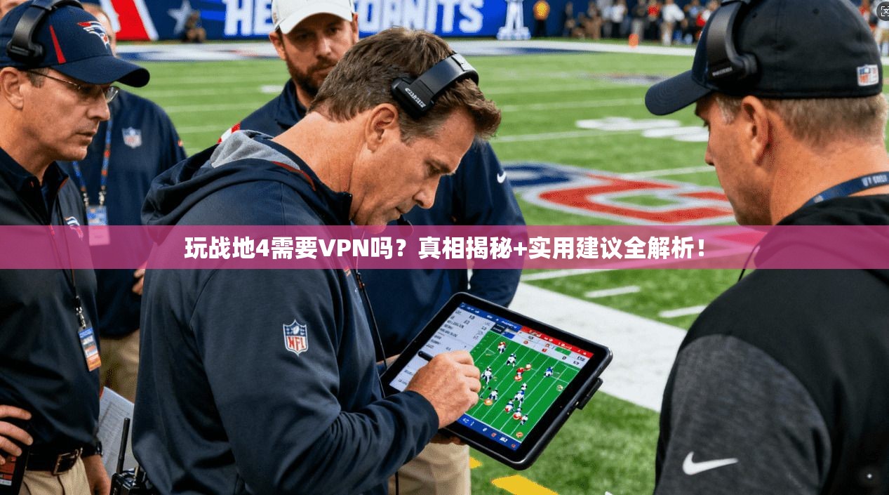 玩战地4需要VPN吗？真相揭秘+实用建议全解析！