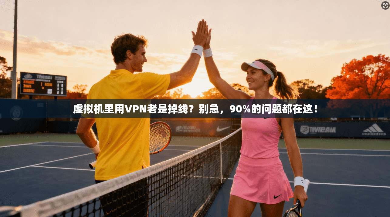 虚拟机里用VPN老是掉线？别急，90%的问题都在这！