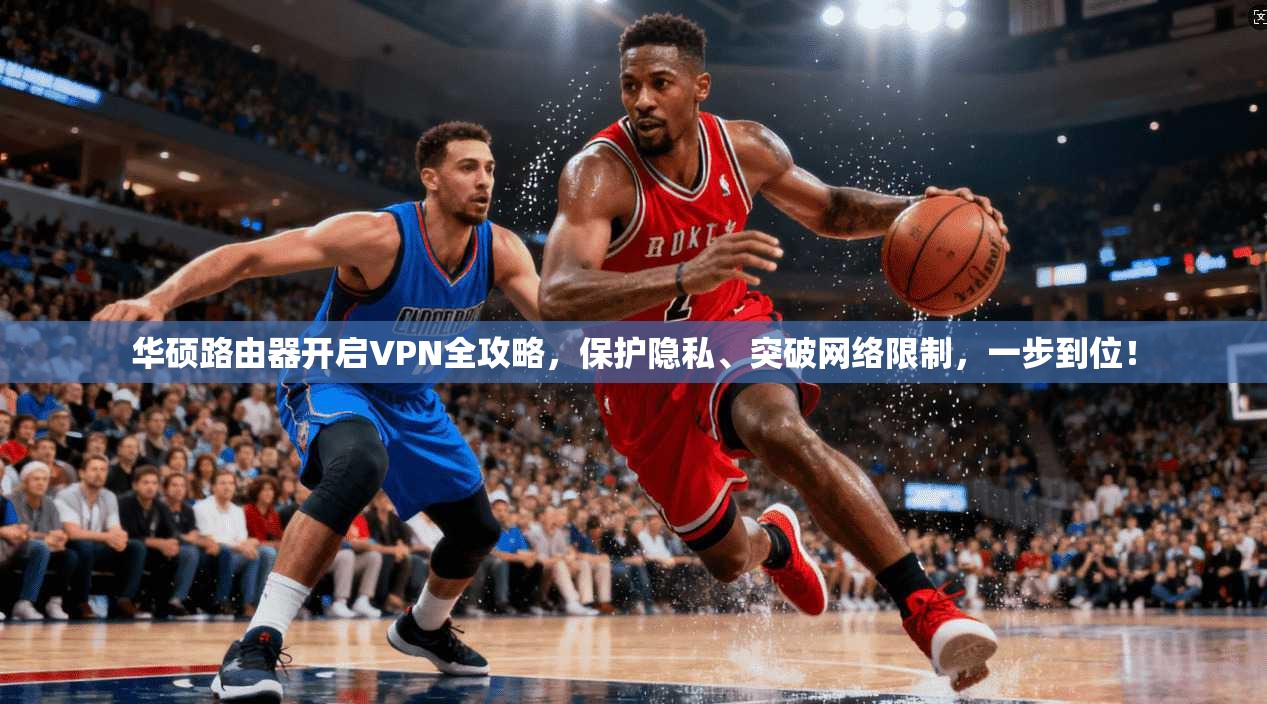 华硕路由器开启VPN全攻略，保护隐私、突破网络限制，一步到位！