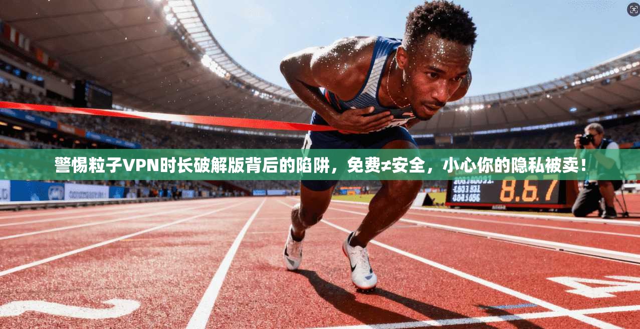 警惕粒子VPN时长破解版背后的陷阱，免费≠安全，小心你的隐私被卖！