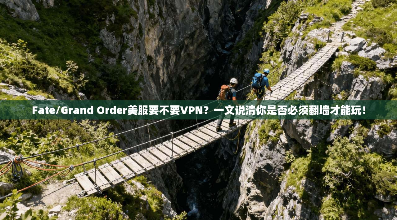Fate/Grand Order美服要不要VPN？一文说清你是否必须翻墙才能玩！