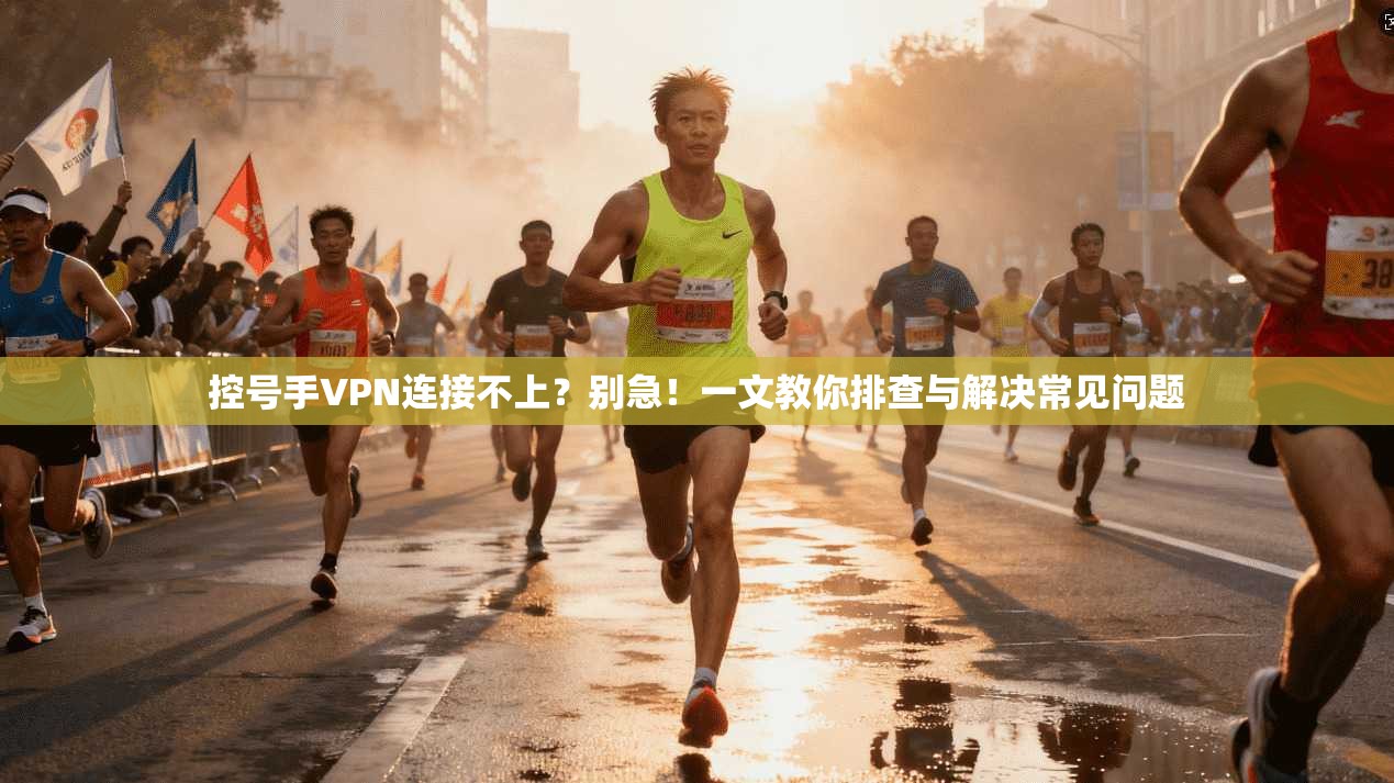 控号手VPN连接不上？别急！一文教你排查与解决常见问题