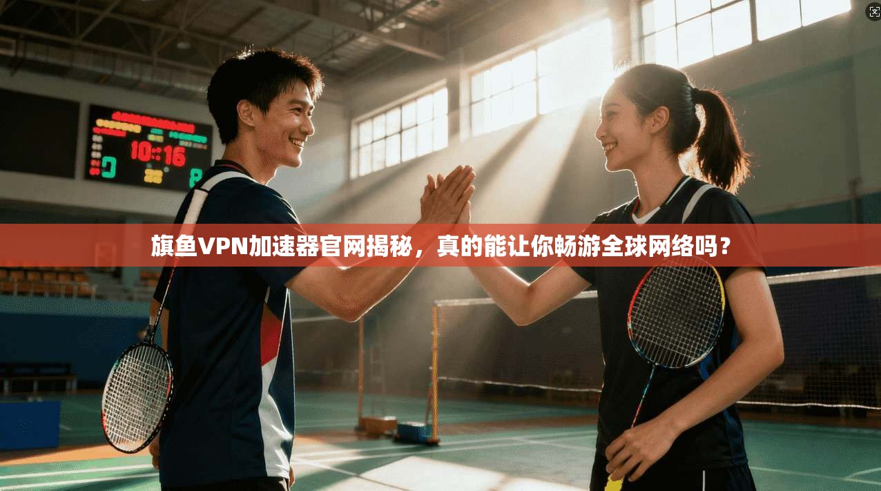 旗鱼VPN加速器官网揭秘，真的能让你畅游全球网络吗？