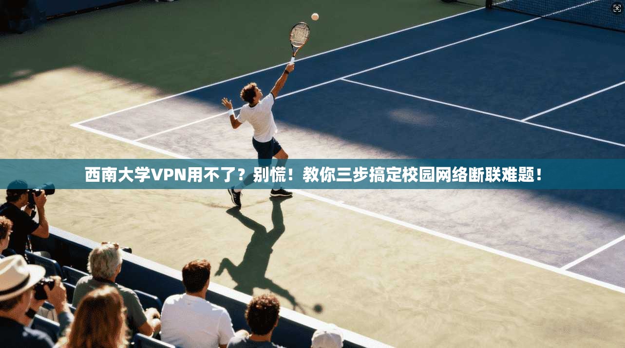西南大学VPN用不了？别慌！教你三步搞定校园网络断联难题！
