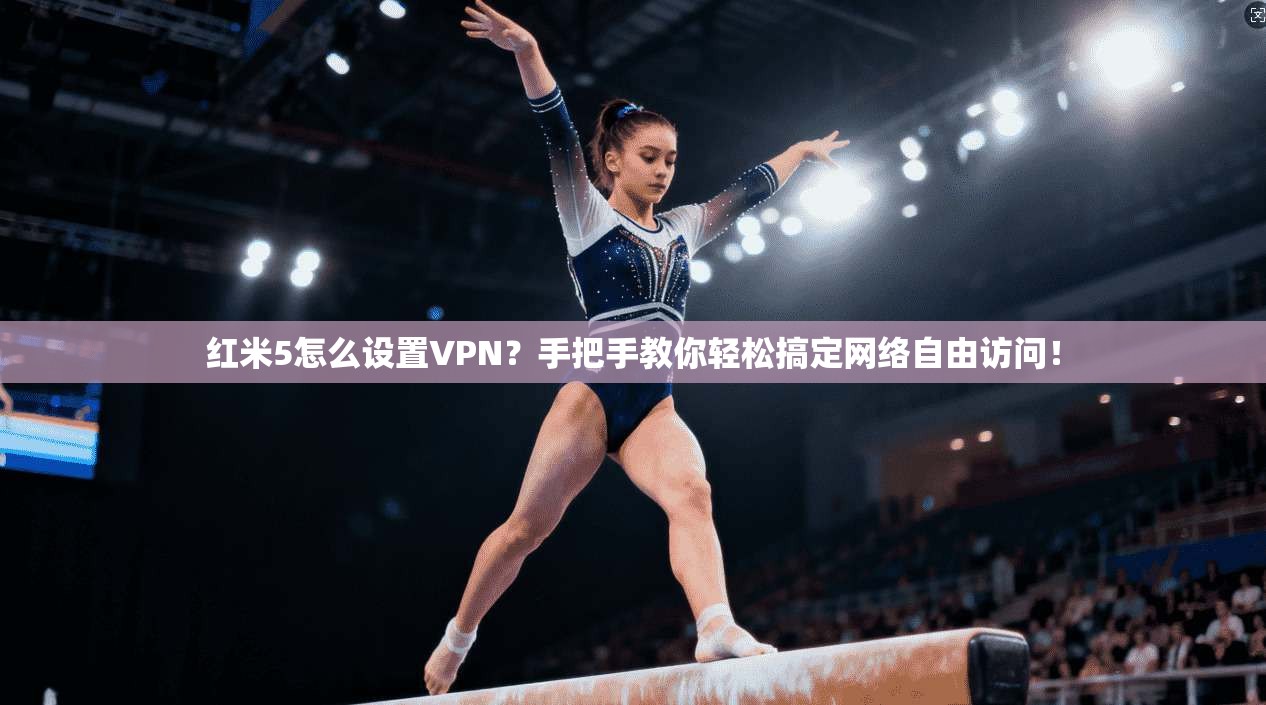红米5怎么设置VPN？手把手教你轻松搞定网络自由访问！