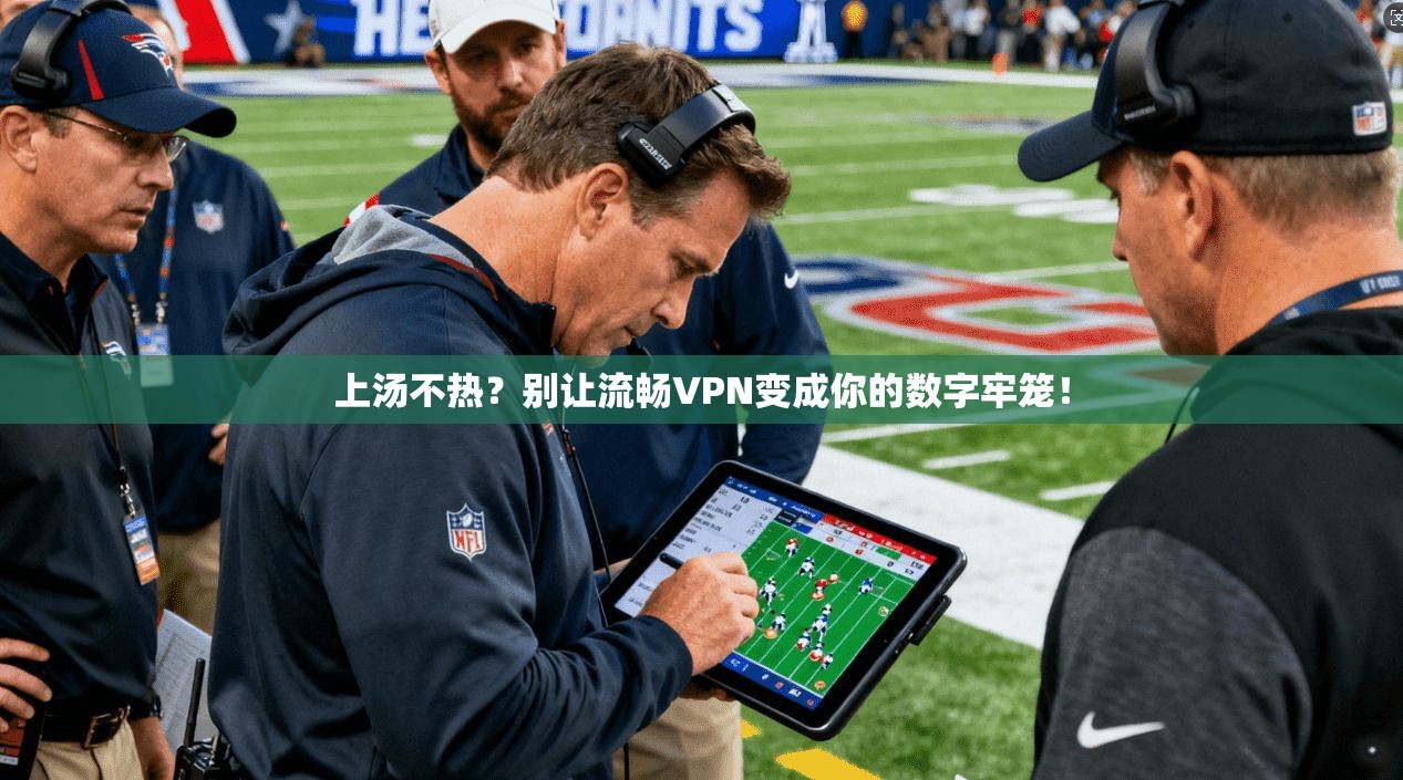上汤不热？别让流畅VPN变成你的数字牢笼！