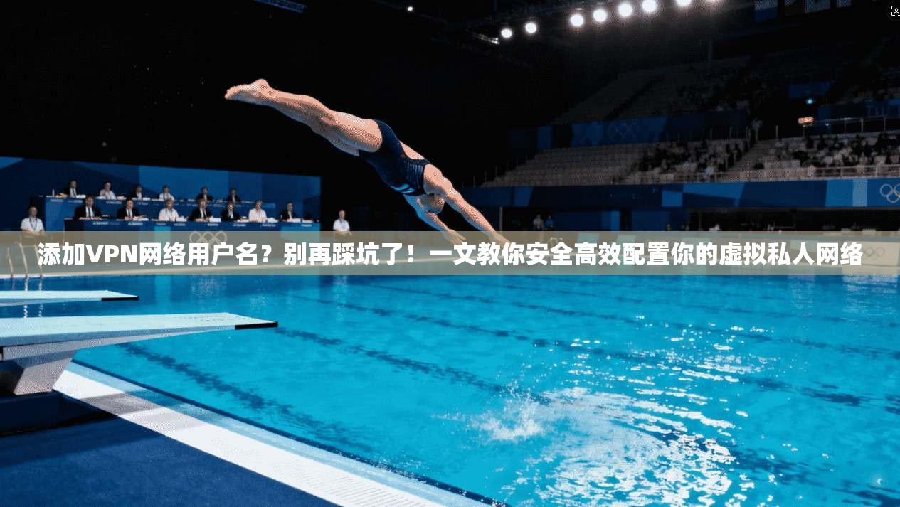 添加VPN网络用户名？别再踩坑了！一文教你安全高效配置你的虚拟私人网络
