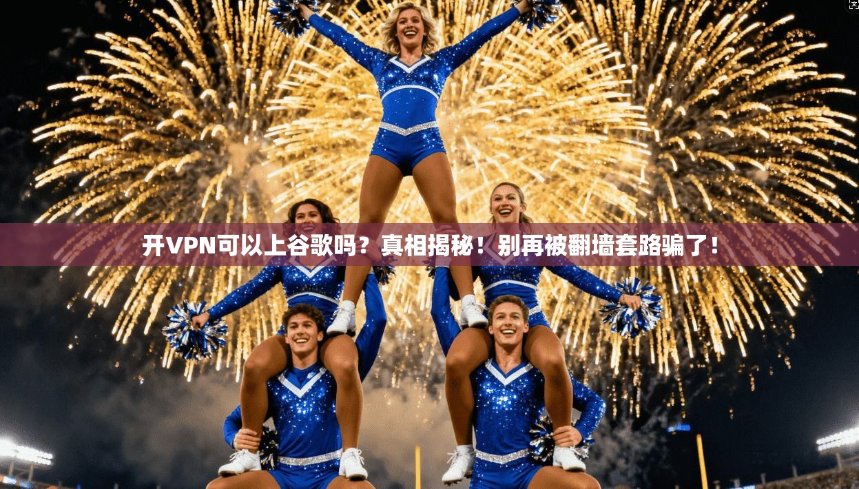 开VPN可以上谷歌吗？真相揭秘！别再被翻墙套路骗了！