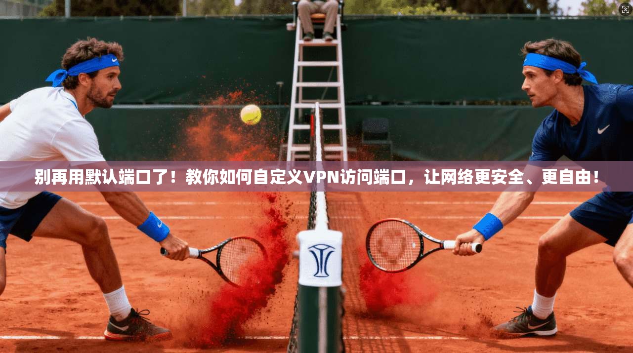 别再用默认端口了！教你如何自定义VPN访问端口，让网络更安全、更自由！