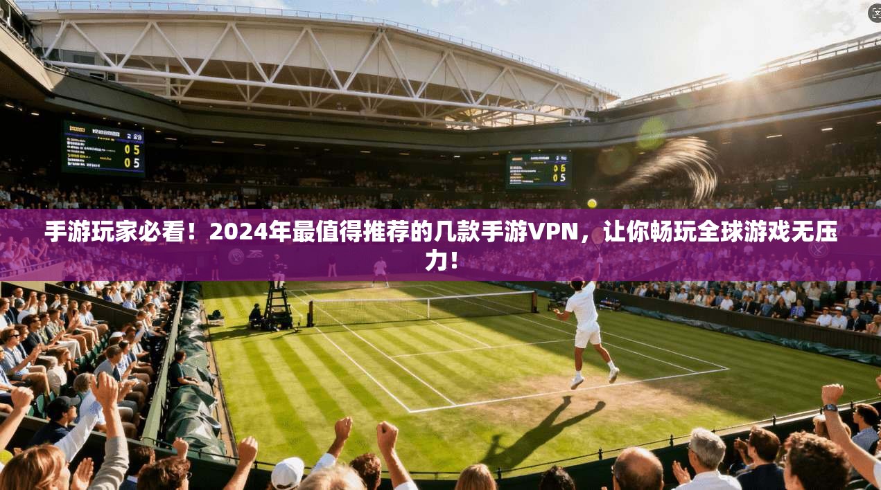 手游玩家必看！2024年最值得推荐的几款手游VPN，让你畅玩全球游戏无压力！