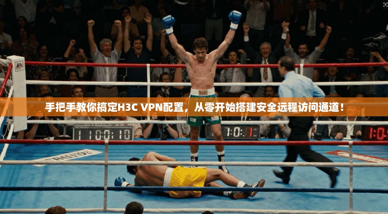 手把手教你搞定H3C VPN配置，从零开始搭建安全远程访问通道！