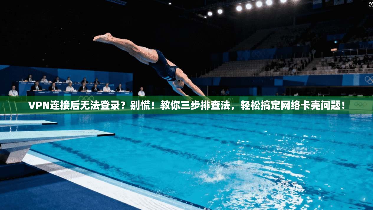 VPN连接后无法登录？别慌！教你三步排查法，轻松搞定网络卡壳问题！