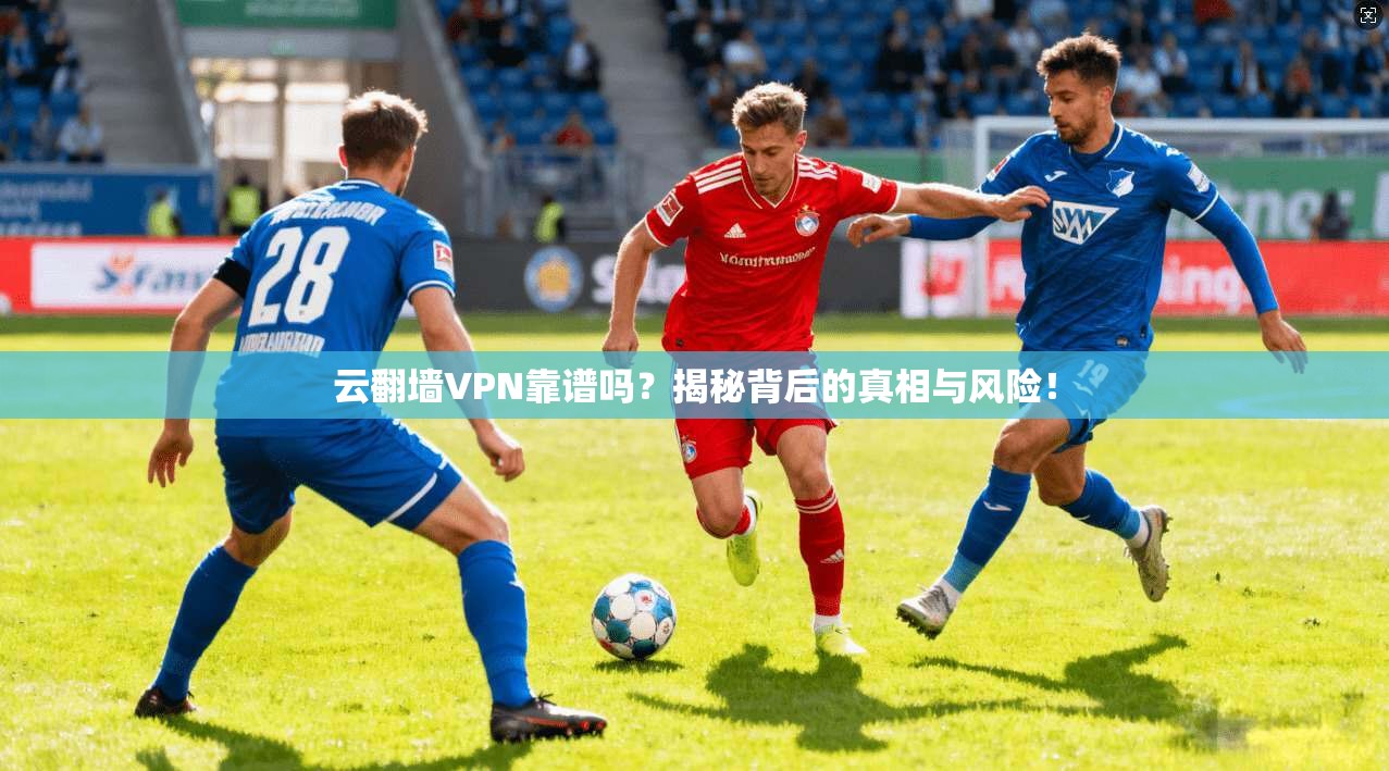 云翻墙VPN靠谱吗?揭秘背后的真相与风险!