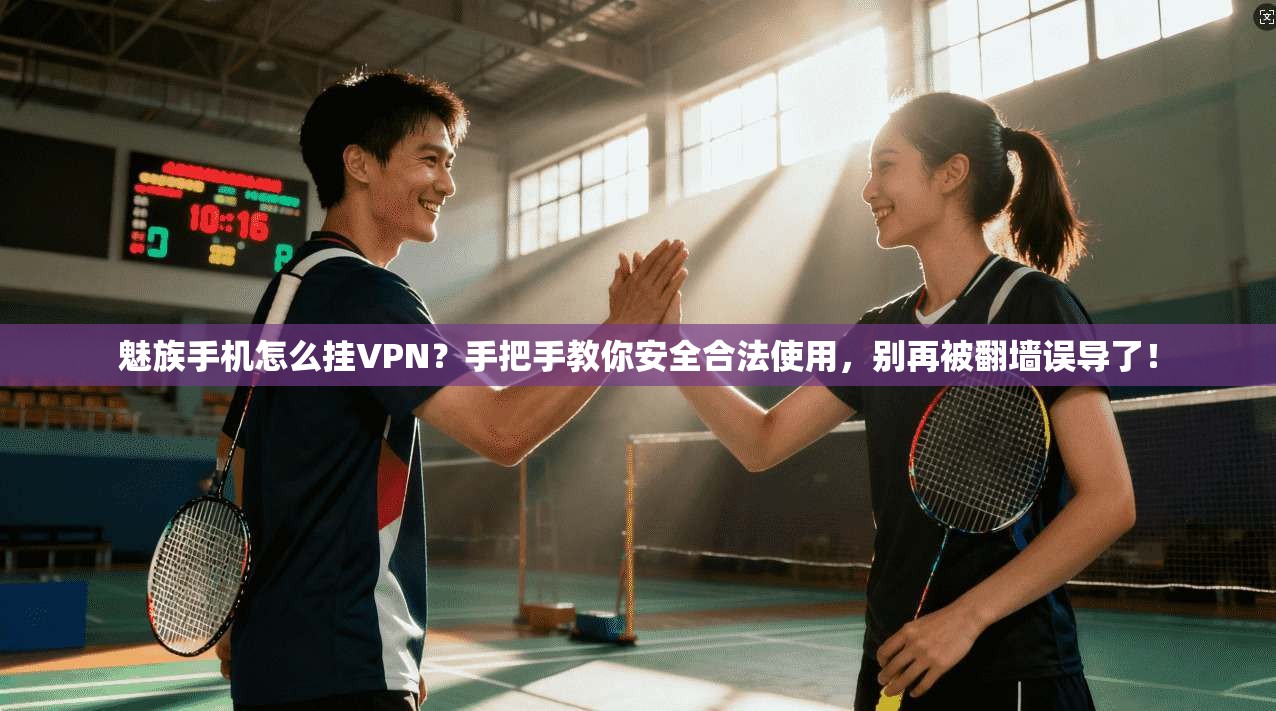魅族手机怎么挂VPN?手把手教你安全合法使用,别再被翻墙误导了!