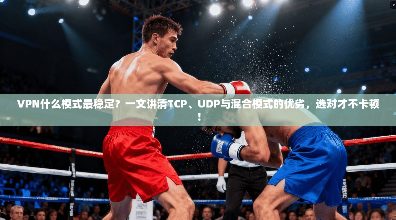 VPN什么模式最稳定?一文讲清TCP、UDP与混合模式的优劣,选对才不卡顿!