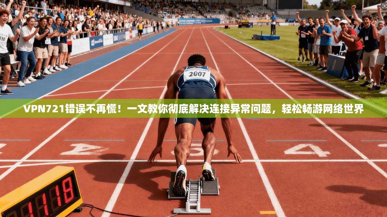 VPN721错误不再慌！一文教你彻底解决连接异常问题，轻松畅游网络世界