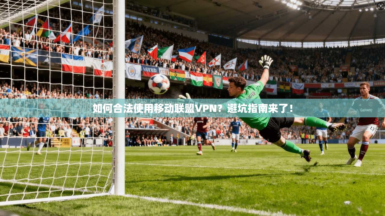 如何合法使用移动联盟VPN？避坑指南来了！