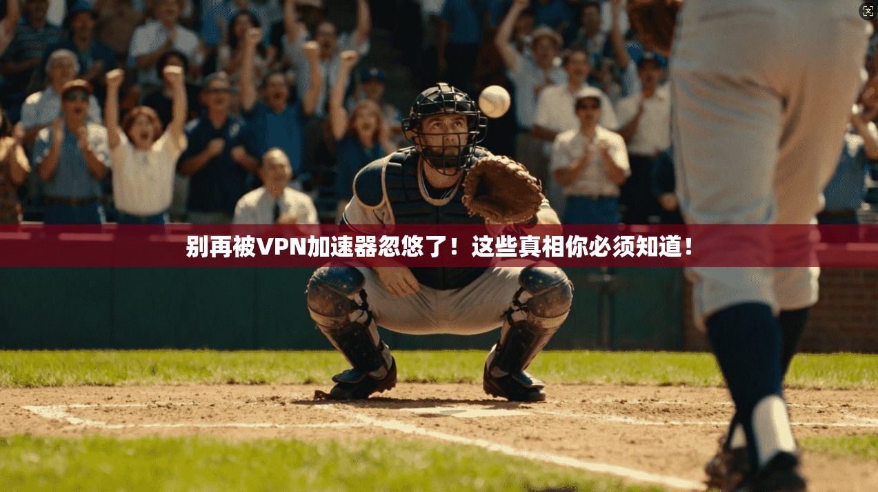 别再被VPN加速器忽悠了!这些真相你必须知道!