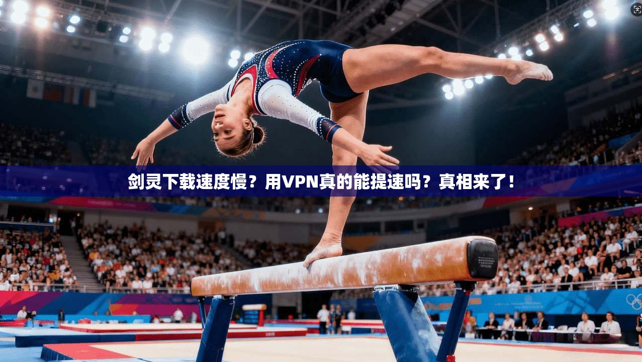 剑灵下载速度慢?用VPN真的能提速吗?真相来了!