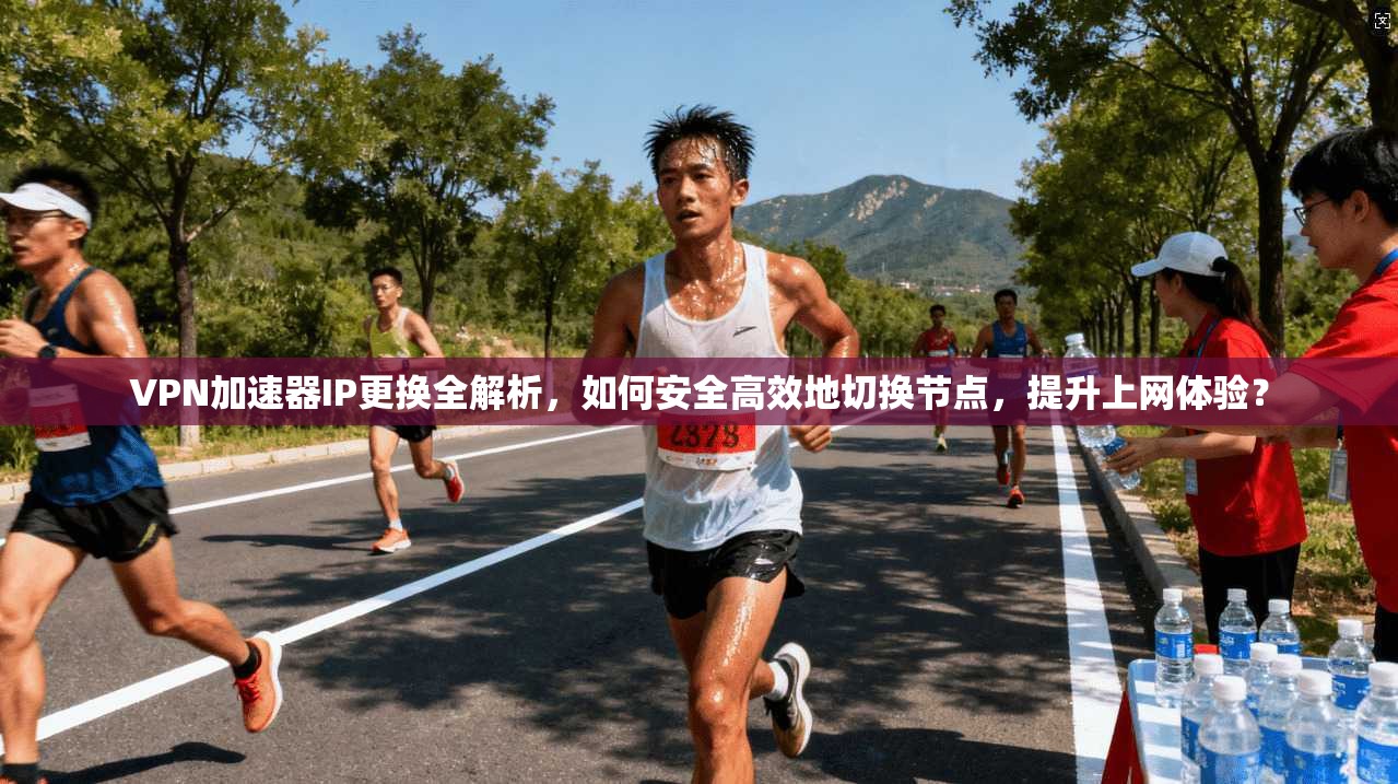 VPN加速器IP更换全解析,如何安全高效地切换节点,提升上网体验?