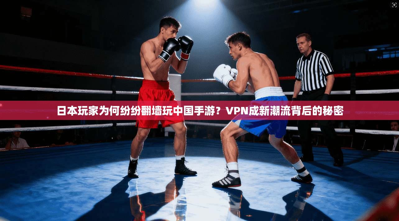 日本玩家为何纷纷翻墙玩中国手游？VPN成新潮流背后的秘密