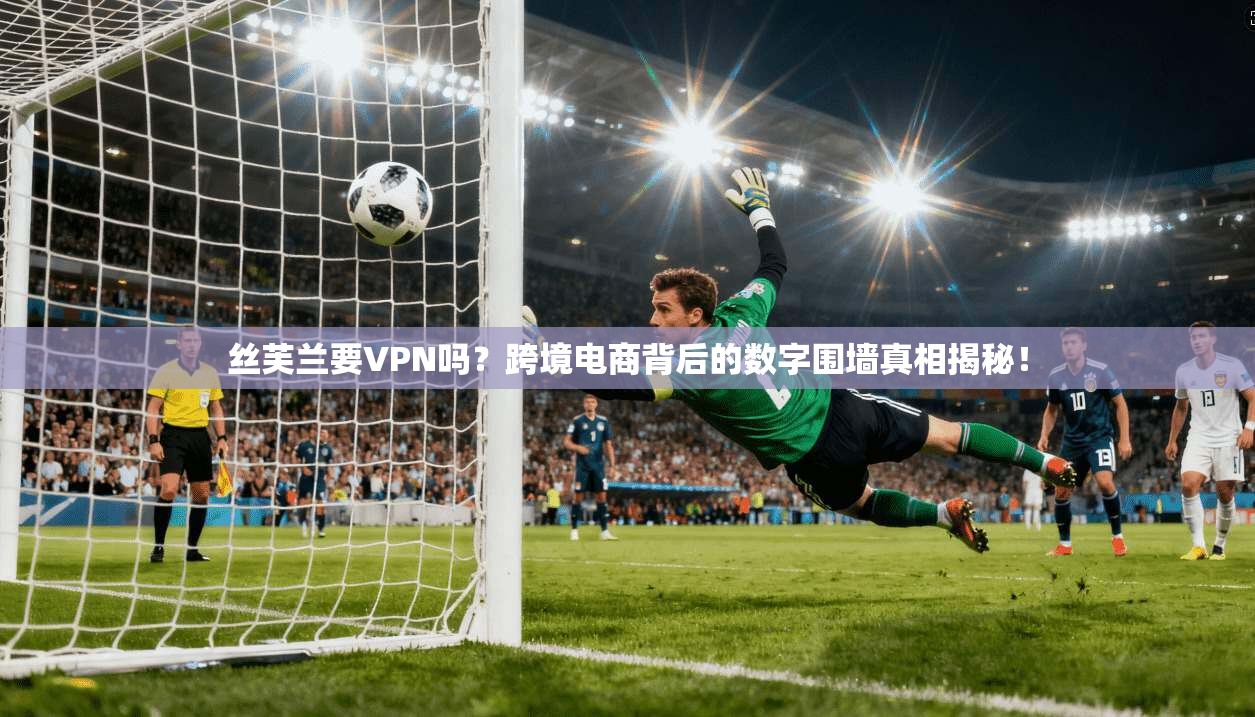 丝芙兰要VPN吗?跨境电商背后的数字围墙真相揭秘!