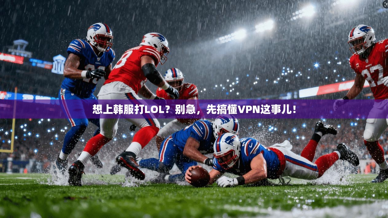 想上韩服打LOL？别急，先搞懂VPN这事儿！