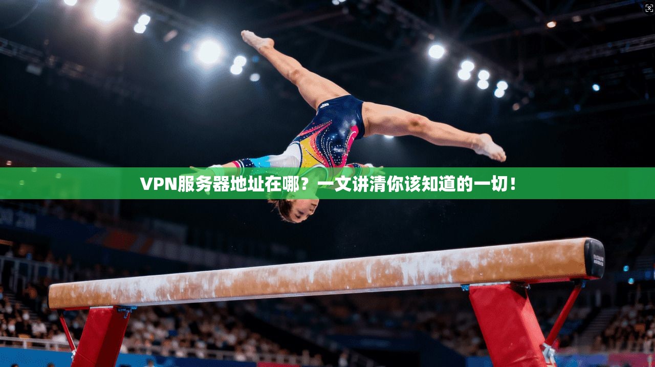 VPN服务器地址在哪？一文讲清你该知道的一切！