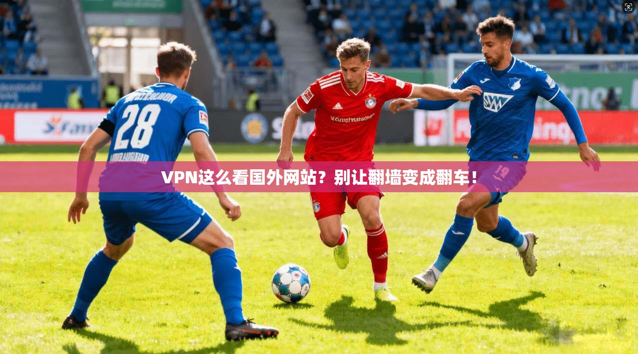 VPN这么看国外网站？别让翻墙变成翻车！