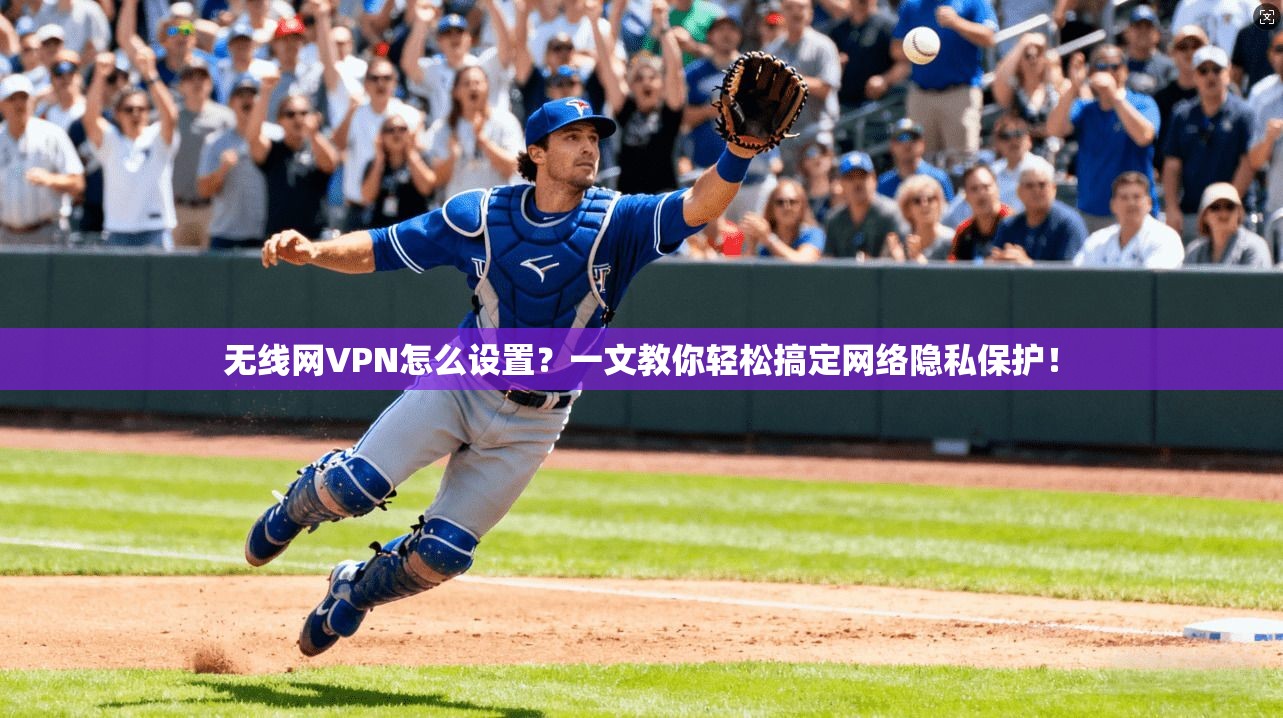 无线网VPN怎么设置？一文教你轻松搞定网络隐私保护！