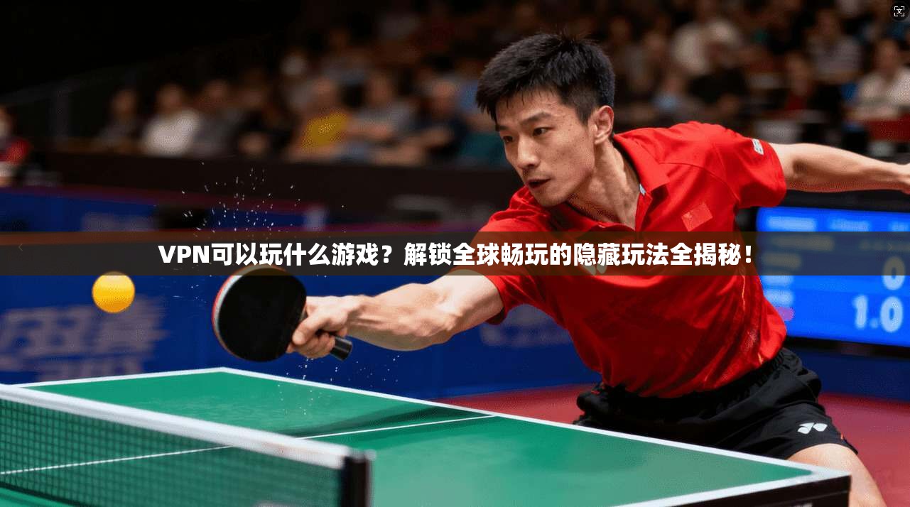 VPN可以玩什么游戏?解锁全球畅玩的隐藏玩法全揭秘!