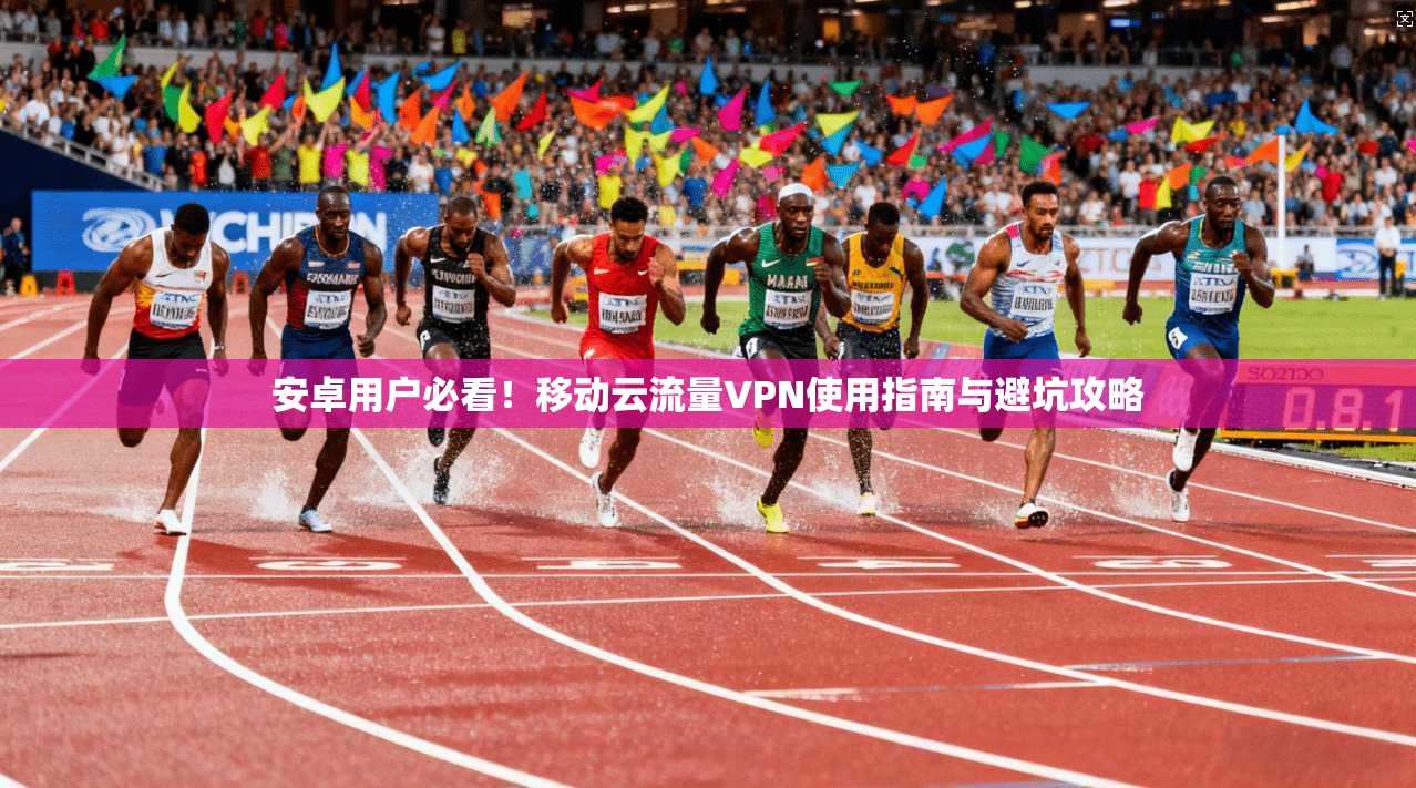 安卓用户必看！移动云流量VPN使用指南与避坑攻略