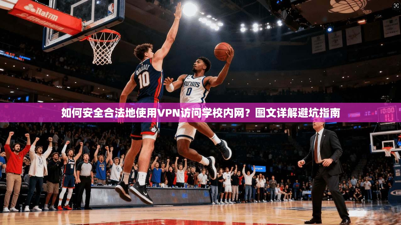 如何安全合法地使用VPN访问学校内网？图文详解避坑指南