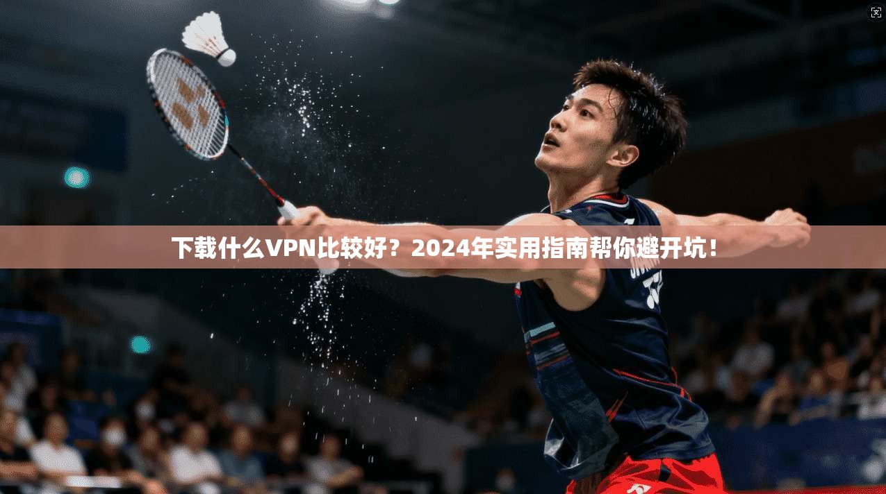 下载什么VPN比较好?2024年实用指南帮你避开坑!
