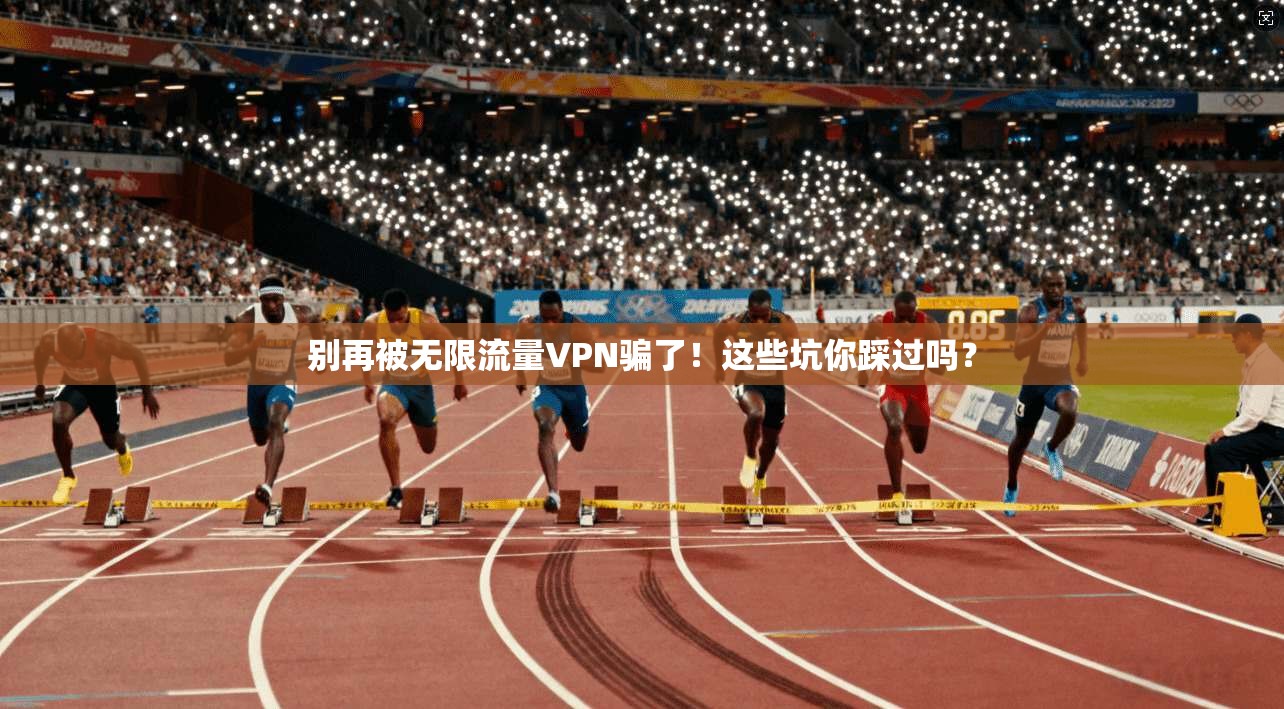 别再被无限流量VPN骗了！这些坑你踩过吗？
