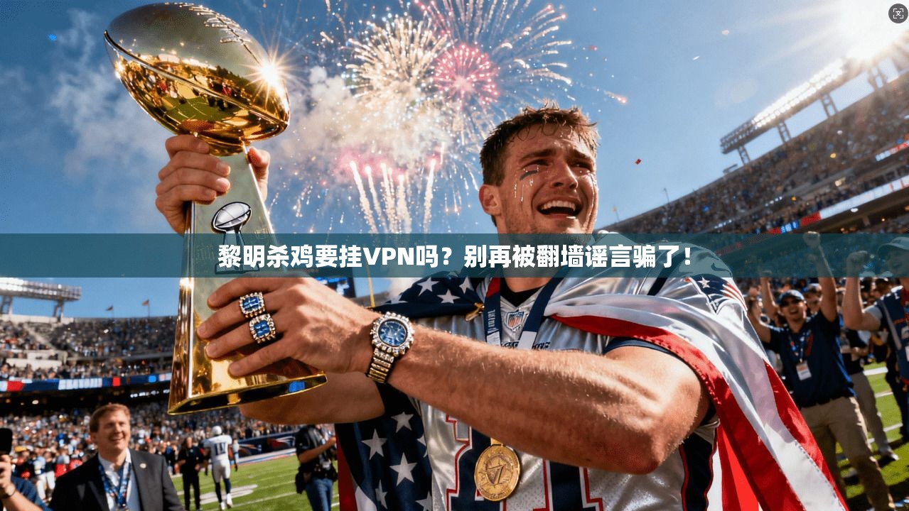 黎明杀鸡要挂VPN吗？别再被翻墙谣言骗了！
