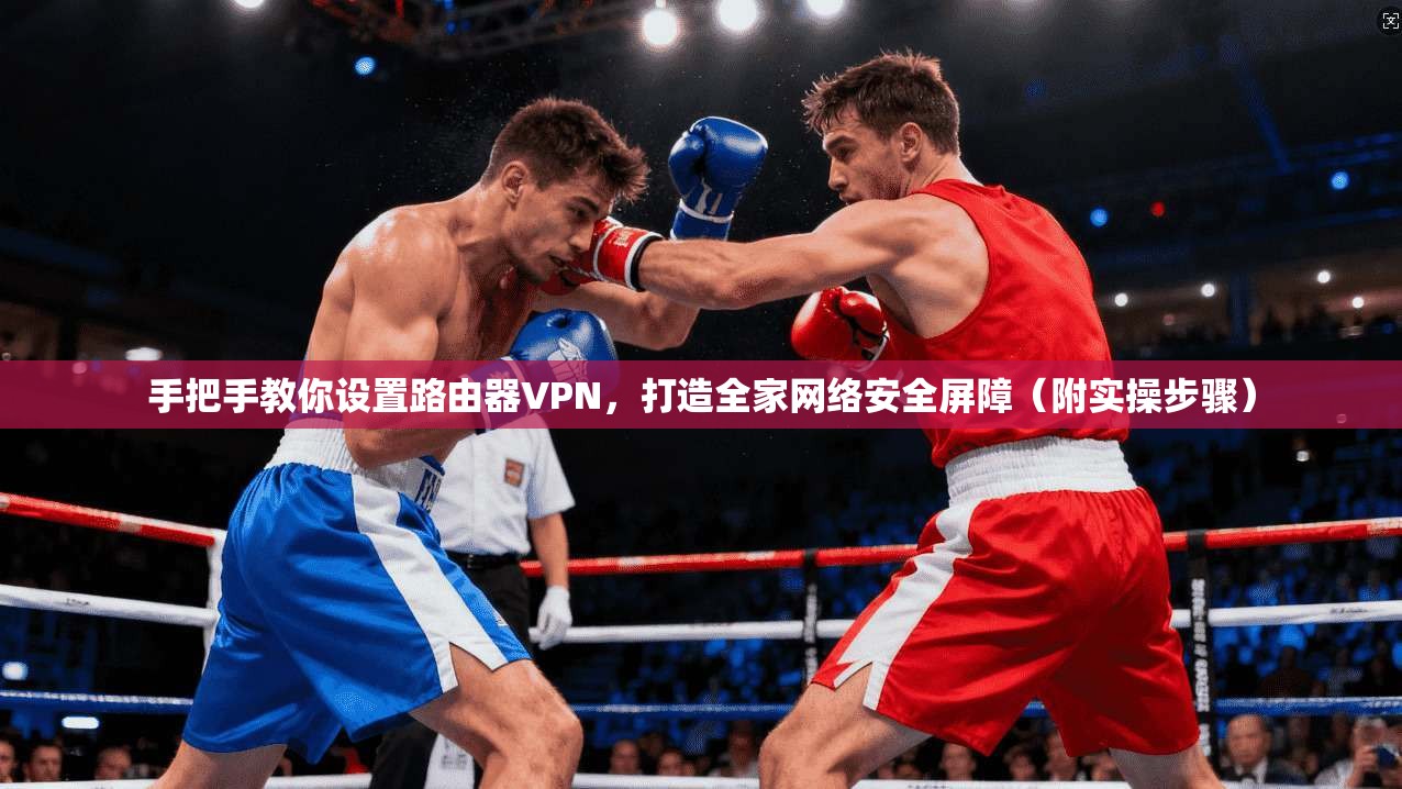 手把手教你设置路由器VPN,打造全家网络安全屏障(附实操步骤)