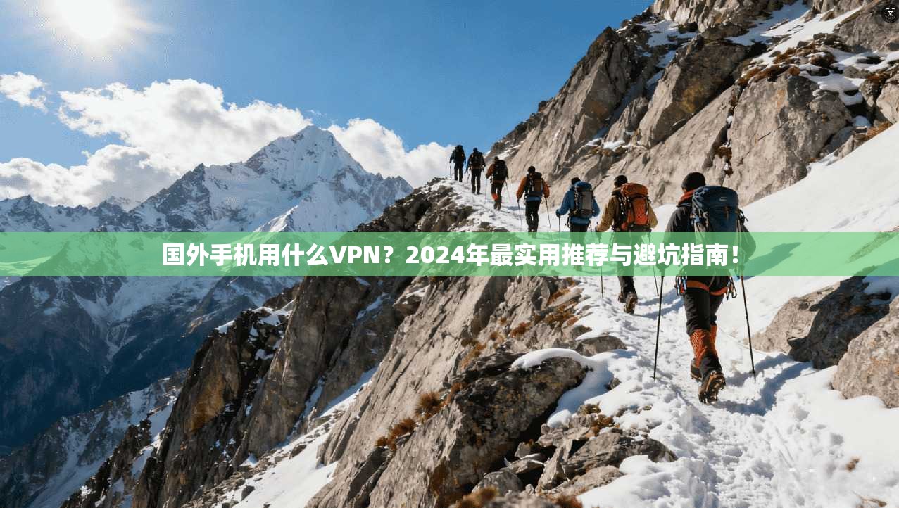 国外手机用什么VPN?2024年最实用推荐与避坑指南!