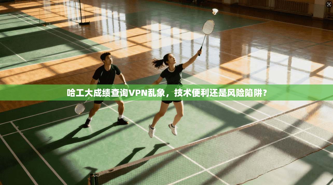 哈工大成绩查询VPN乱象，技术便利还是风险陷阱？