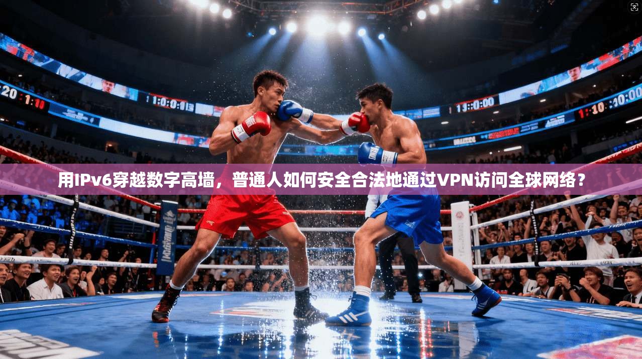 用IPv6穿越数字高墙，普通人如何安全合法地通过VPN访问全球网络？