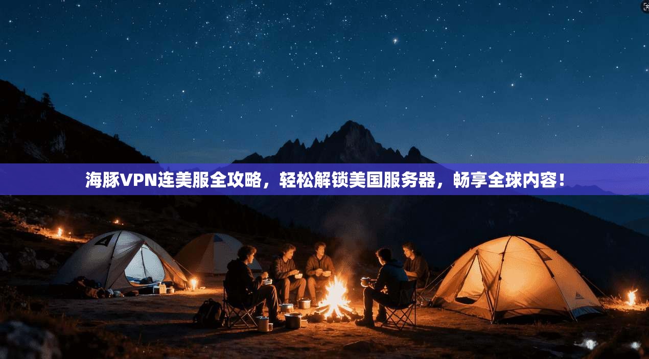 海豚VPN连美服全攻略，轻松解锁美国服务器，畅享全球内容！