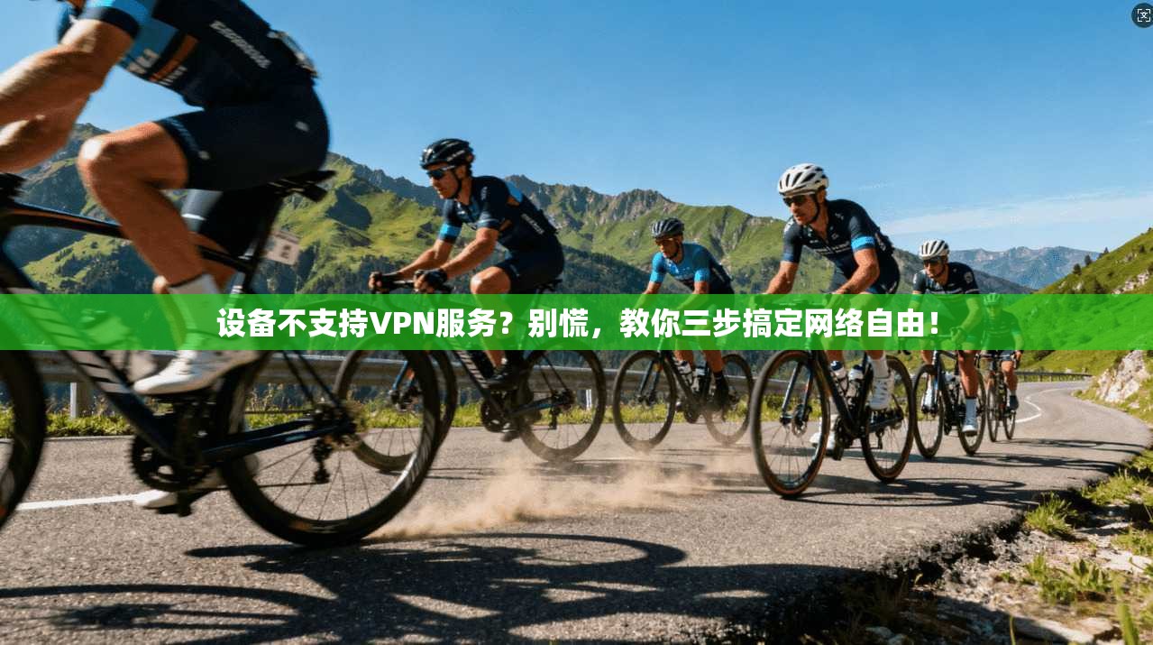 设备不支持VPN服务?别慌,教你三步搞定网络自由!
