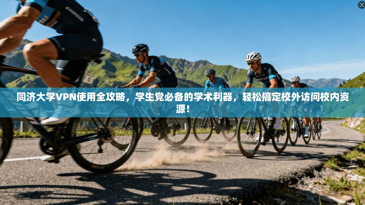 同济大学VPN使用全攻略，学生党必备的学术利器，轻松搞定校外访问校内资源！