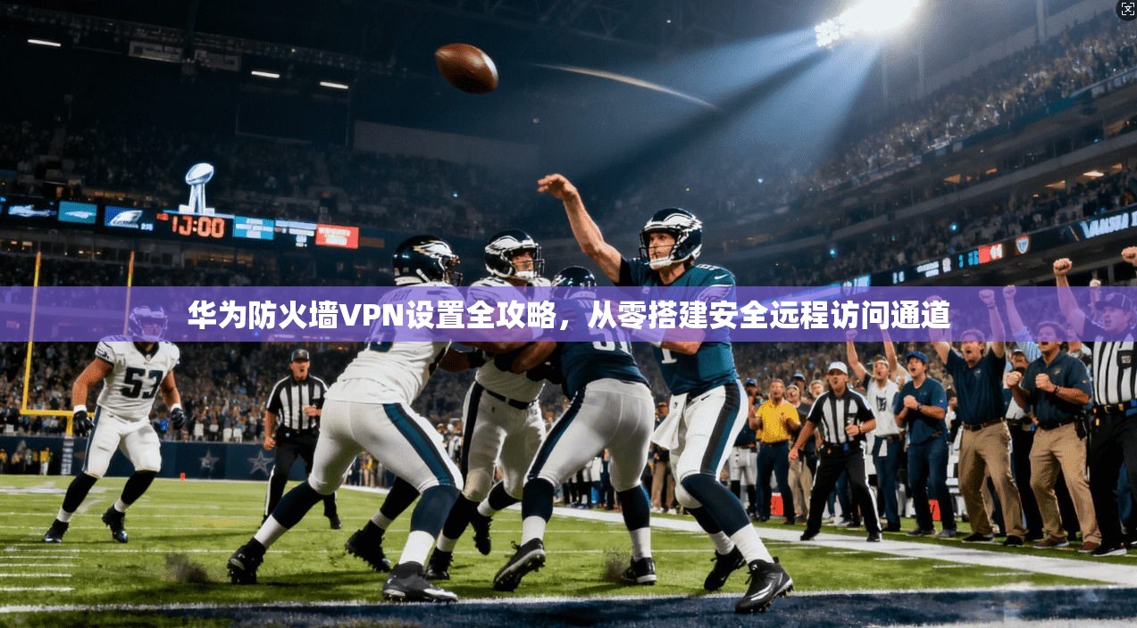 华为防火墙VPN设置全攻略,从零搭建安全远程访问通道