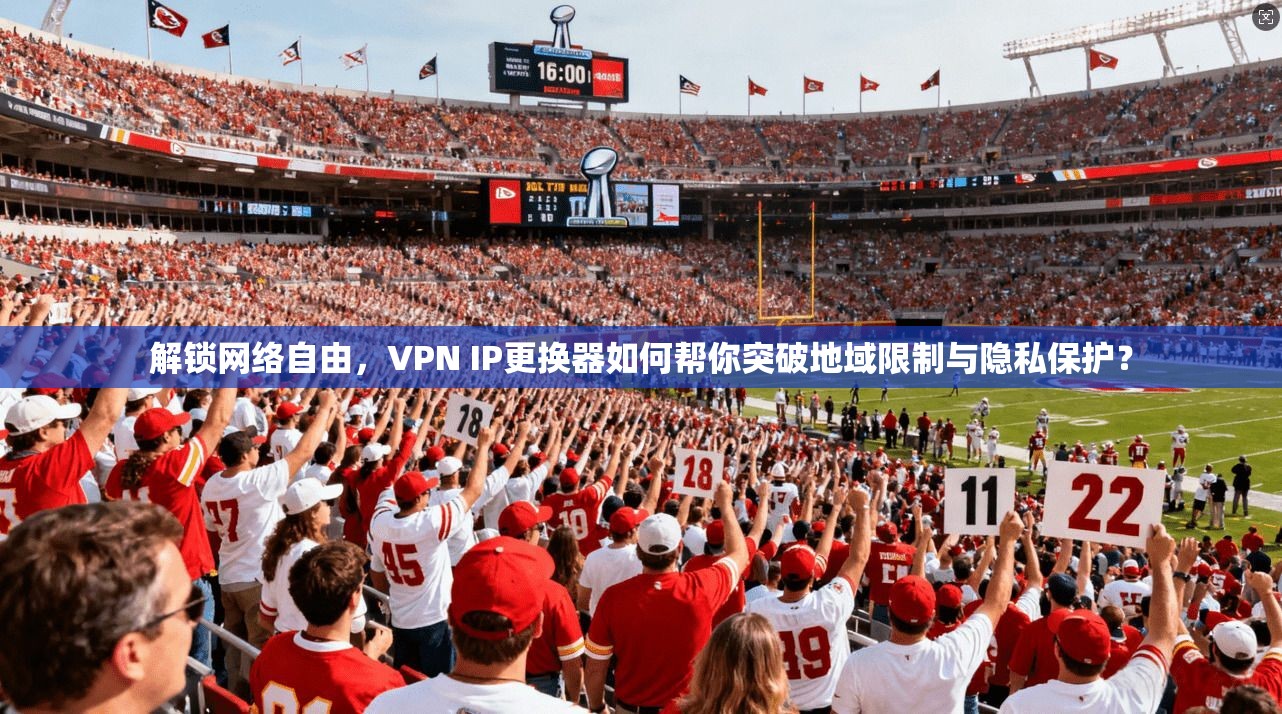解锁网络自由,VPN IP更换器如何帮你突破地域限制与隐私保护?